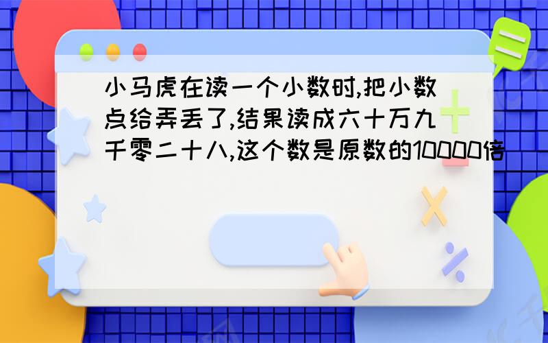 小马虎在读一个小数时,把小数点给弄丢了,结果读成六十万九千零二十八,这个数是原数的10000倍