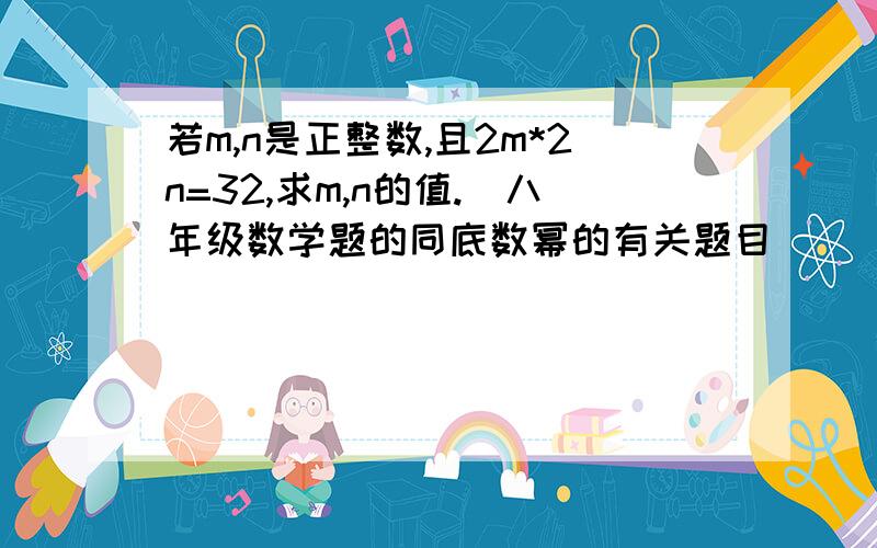 若m,n是正整数,且2m*2n=32,求m,n的值.（八年级数学题的同底数幂的有关题目）