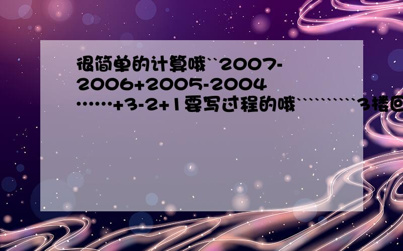 很简单的计算哦``2007-2006+2005-2004……+3-2+1要写过程的哦``````````3楼回答的1003是什么``