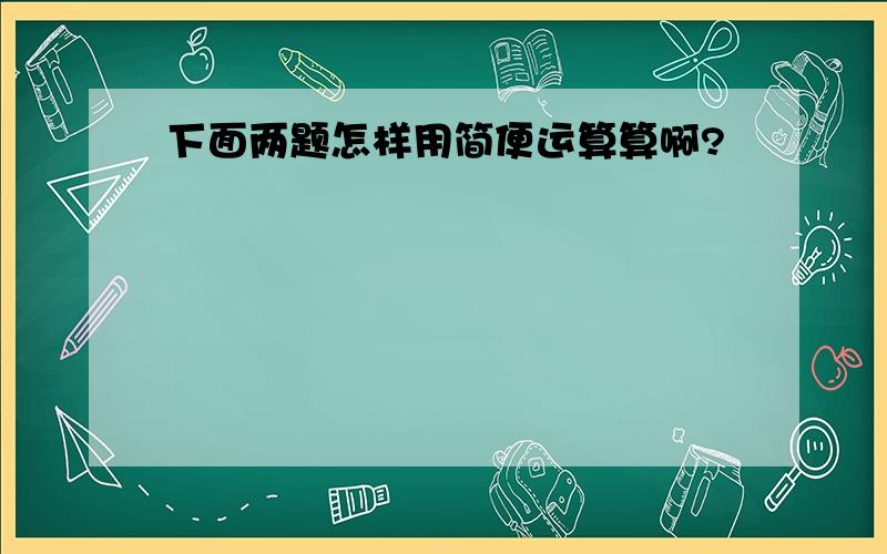 下面两题怎样用简便运算算啊?