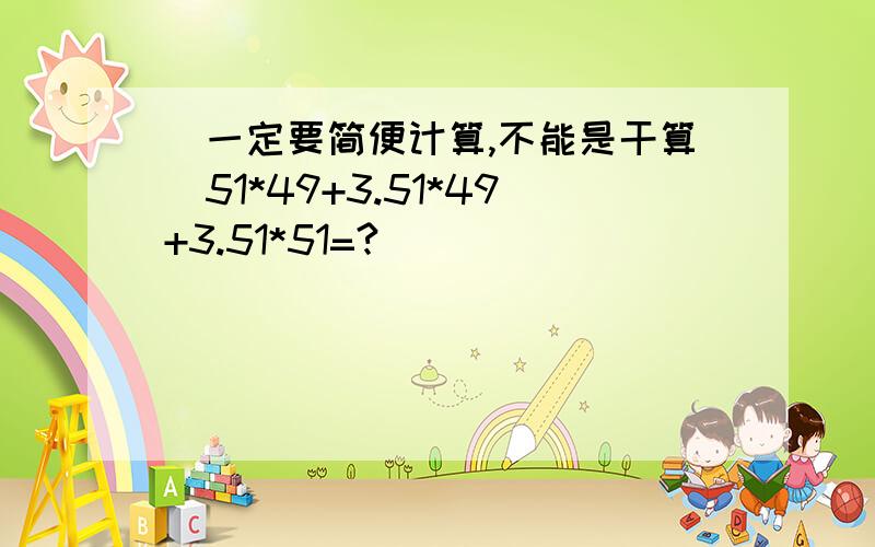 (一定要简便计算,不能是干算)51*49+3.51*49+3.51*51=?