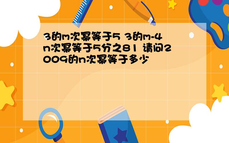 3的m次幂等于5 3的m-4n次幂等于5分之81 请问2009的n次幂等于多少