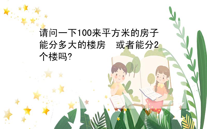 请问一下100来平方米的房子能分多大的楼房  或者能分2个楼吗?