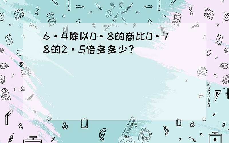 6·4除以0·8的商比0·78的2·5倍多多少?