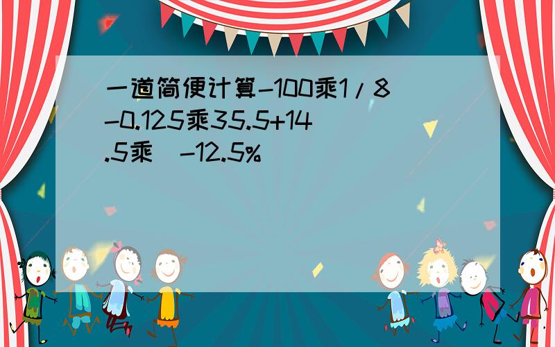 一道简便计算-100乘1/8-0.125乘35.5+14.5乘（-12.5%）