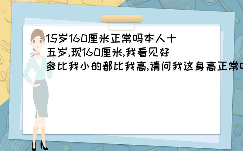 15岁160厘米正常吗本人十五岁,现160厘米,我看见好多比我小的都比我高,请问我这身高正常吗?要说原因,不然不采!