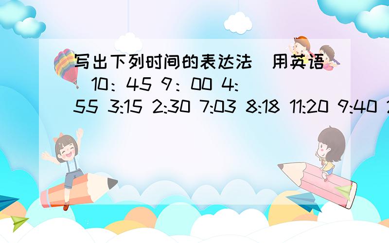 写出下列时间的表达法（用英语）10：45 9：00 4:55 3:15 2:30 7:03 8:18 11:20 9:40 2:50