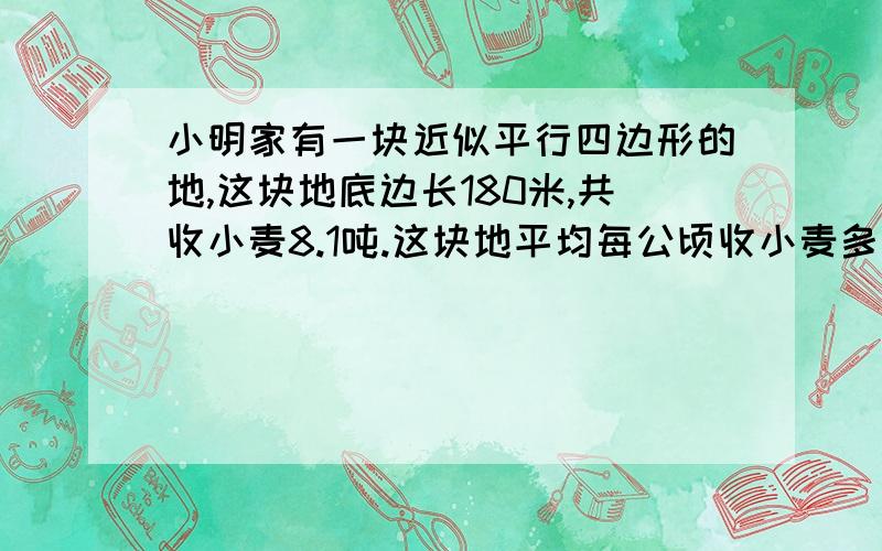 小明家有一块近似平行四边形的地,这块地底边长180米,共收小麦8.1吨.这块地平均每公顷收小麦多少吨?