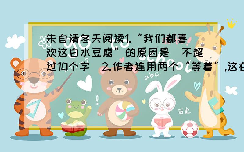 朱自清冬天阅读1.“我们都喜欢这白水豆腐”的原因是（不超过10个字）2.作者连用两个“等着”,这在表达上的好处是（不超过15个字）