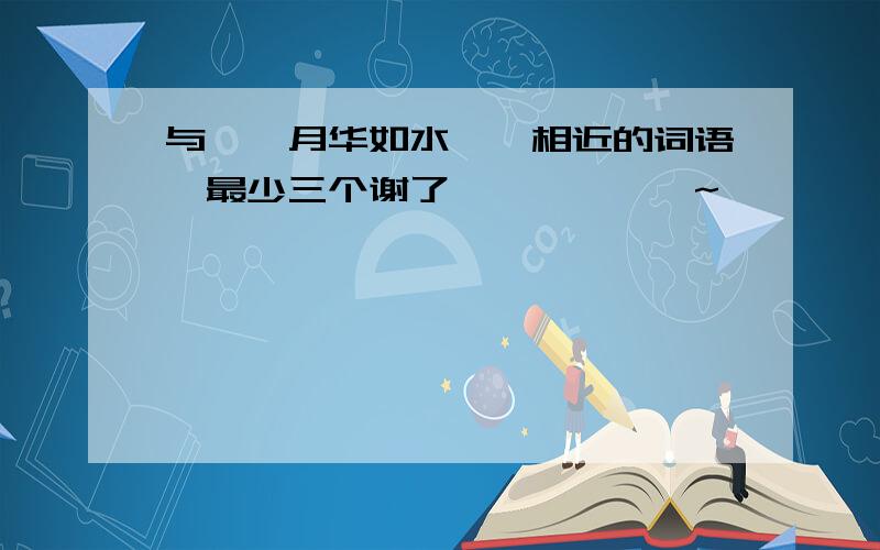 与''月华如水''相近的词语,最少三个谢了``````~`````