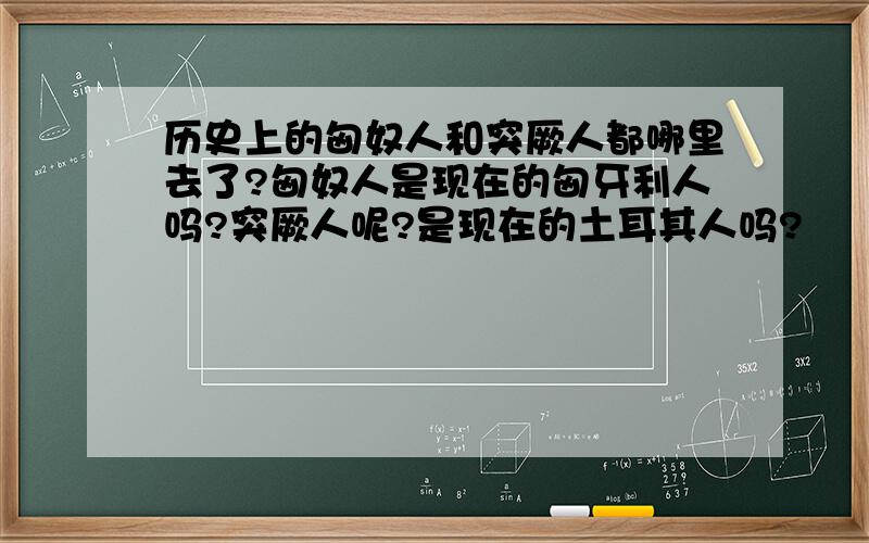 历史上的匈奴人和突厥人都哪里去了?匈奴人是现在的匈牙利人吗?突厥人呢?是现在的土耳其人吗?