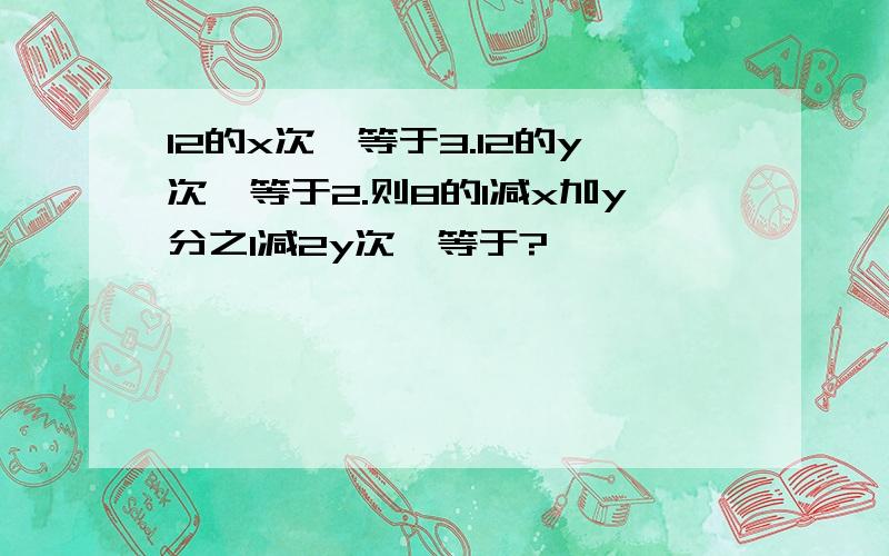 12的x次幂等于3.12的y次幂等于2.则8的1减x加y分之1减2y次幂等于?