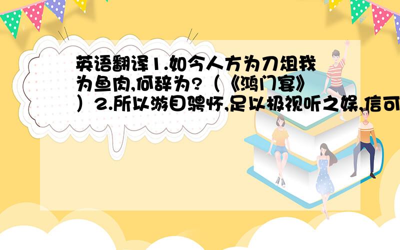 英语翻译1.如今人方为刀俎我为鱼肉,何辞为?（《鸿门宴》）2.所以游目骋怀,足以极视听之娱,信可乐也.（《兰亭集序》）3.尽吾志而不能至者,可以无悔矣,其孰能讥之乎（《游褒禅山记》）4.