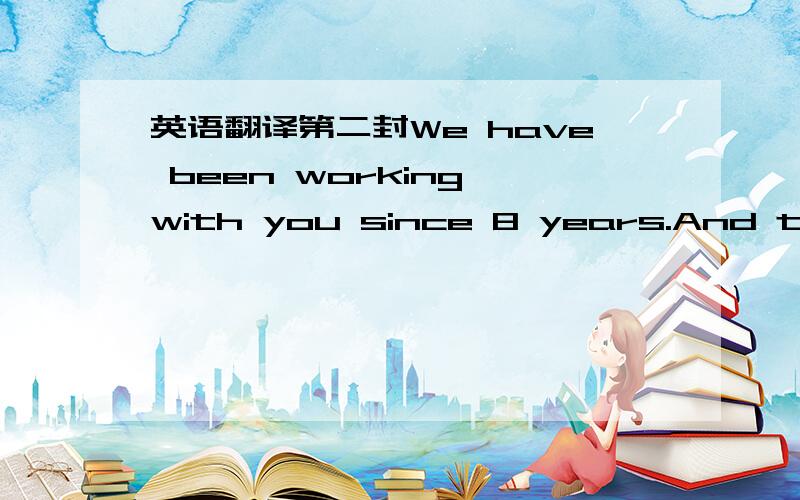 英语翻译第二封We have been working with you since 8 years.And there is no doubt that I have been working so hard to solve the existent problem with a minimum damage for each parties...I accept that as my duty whether we purchase from you or no