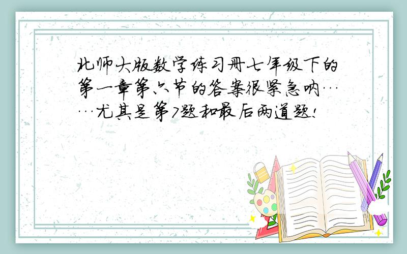 北师大版数学练习册七年级下的第一章第六节的答案很紧急呐……尤其是第7题和最后两道题!