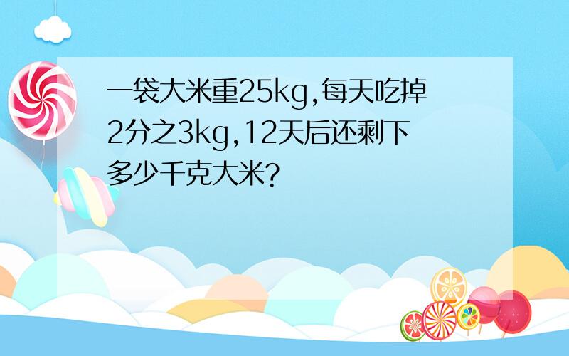 一袋大米重25kg,每天吃掉2分之3kg,12天后还剩下多少千克大米?