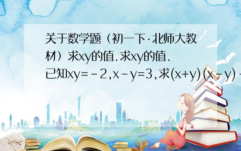 关于数学题（初一下·北师大教材）求xy的值.求xy的值.已知xy=-2,x-y=3,求(x+y)(x-y)-y²+(x-y)²-(6x²y-2xy²)÷2y的值.请在今晚9点前解决,