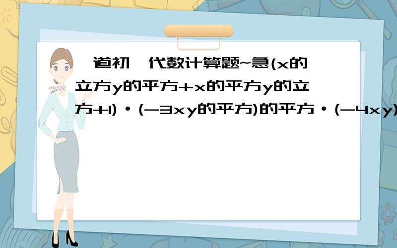 一道初一代数计算题~急(x的立方y的平方+x的平方y的立方+1)·(-3xy的平方)的平方·(-4xy) 请问答案是多少?另