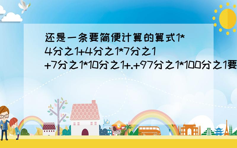 还是一条要简便计算的算式1*4分之1+4分之1*7分之1+7分之1*10分之1+.+97分之1*100分之1要简便计算的