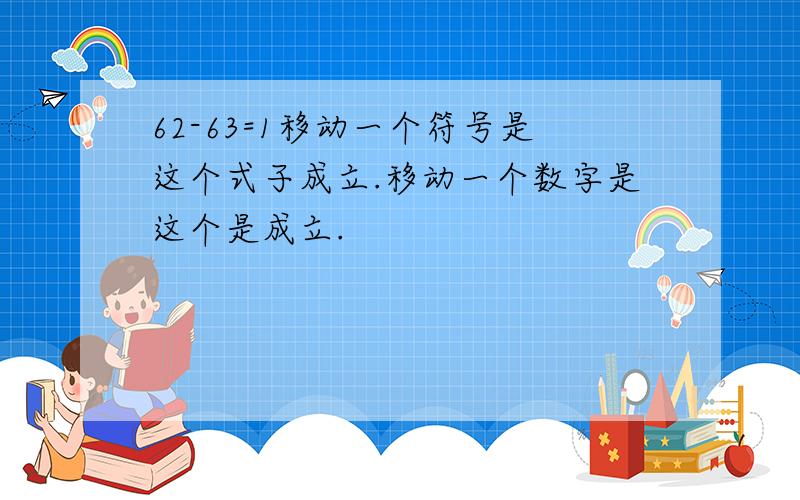 62-63=1移动一个符号是这个式子成立.移动一个数字是这个是成立.