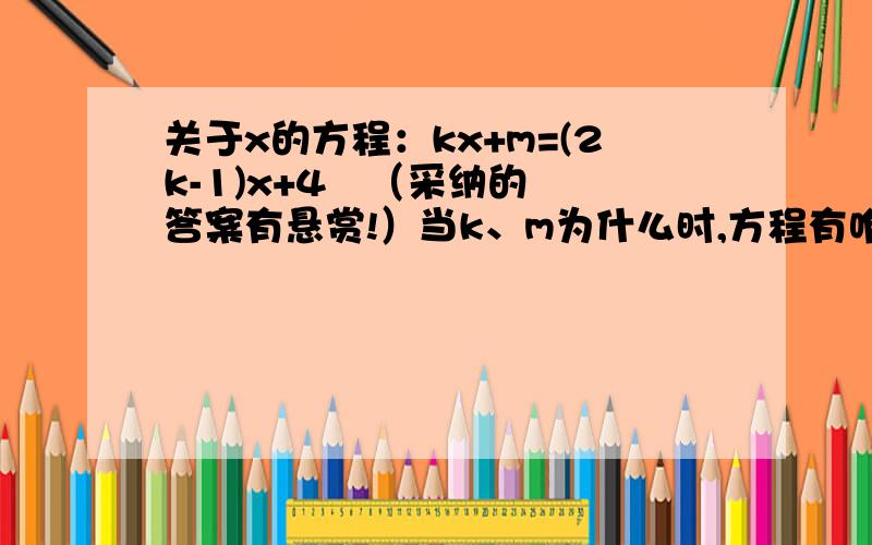 关于x的方程：kx+m=(2k-1)x+4   （采纳的答案有悬赏!）当k、m为什么时,方程有唯一的解?当k、m为什么时,方程有无数组解?当k、m为什么时,方程没有解?很着急!不懂^^!麻烦!对吗?为什么?waldream - 童生