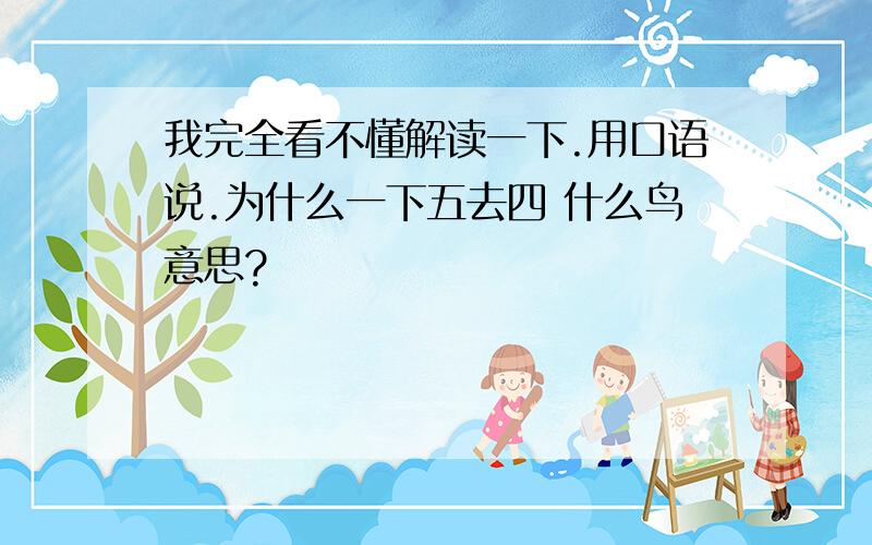 我完全看不懂解读一下.用口语说.为什么一下五去四 什么鸟意思?