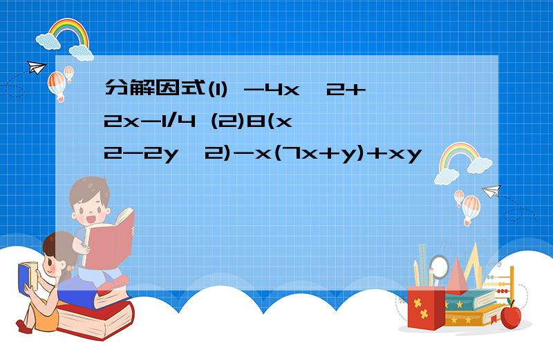 分解因式(1) -4x^2+2x-1/4 (2)8(x^2-2y^2)-x(7x+y)+xy