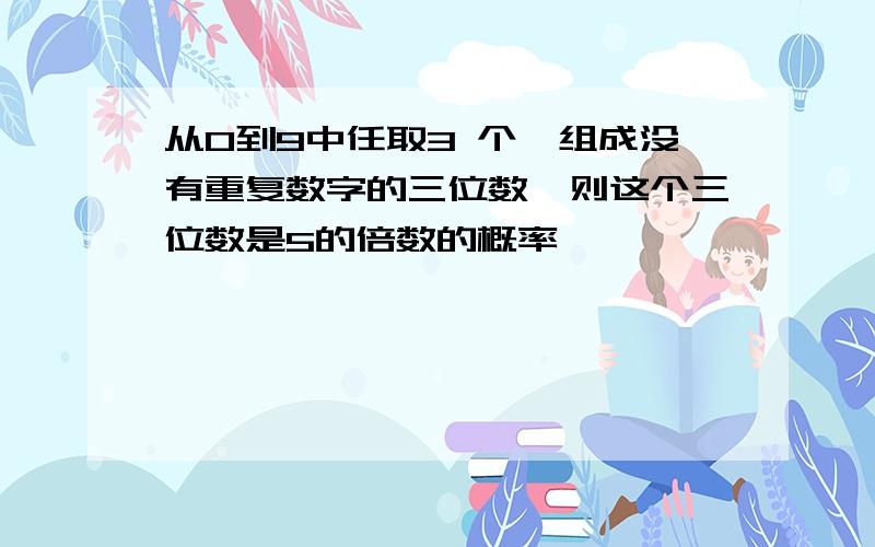 从0到9中任取3 个,组成没有重复数字的三位数,则这个三位数是5的倍数的概率