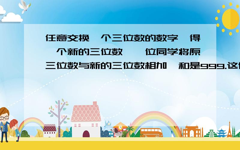 任意交换一个三位数的数字,得一个新的三位数,一位同学将原三位数与新的三位数相加,和是999.这位同学的计算有没有错?（要求有算式!）