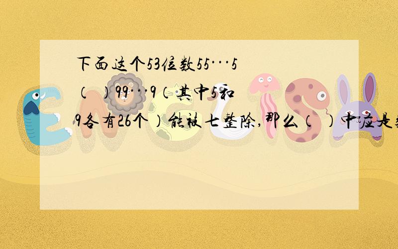 下面这个53位数55···5（ ）99···9（其中5和9各有26个）能被七整除,那么（ ）中应是数几?