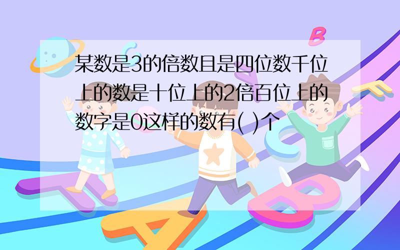 某数是3的倍数且是四位数千位上的数是十位上的2倍百位上的数字是0这样的数有( )个