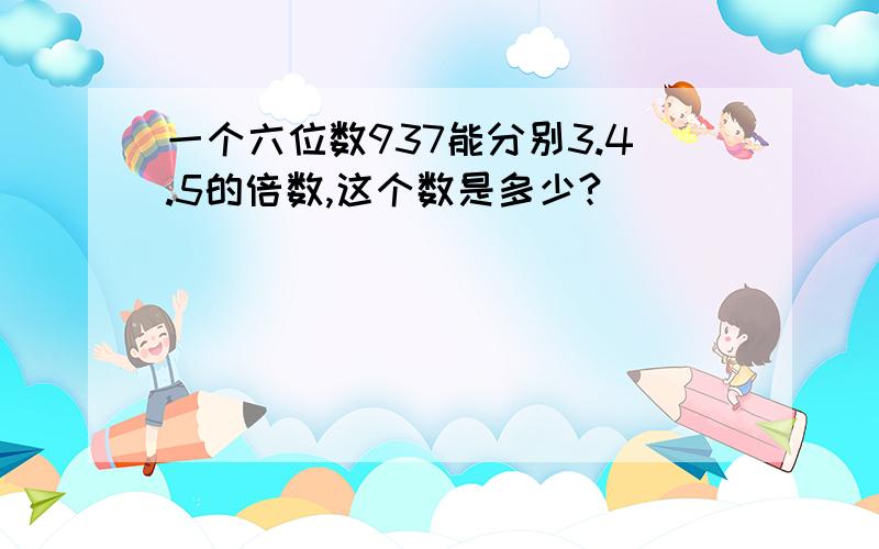 一个六位数937能分别3.4.5的倍数,这个数是多少?