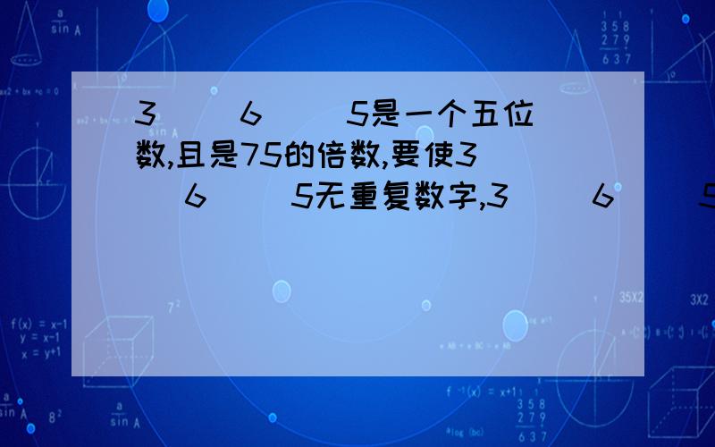 3（ ）6（ ）5是一个五位数,且是75的倍数,要使3（ ）6（ ）5无重复数字,3（ ）6（ ）5最小是（