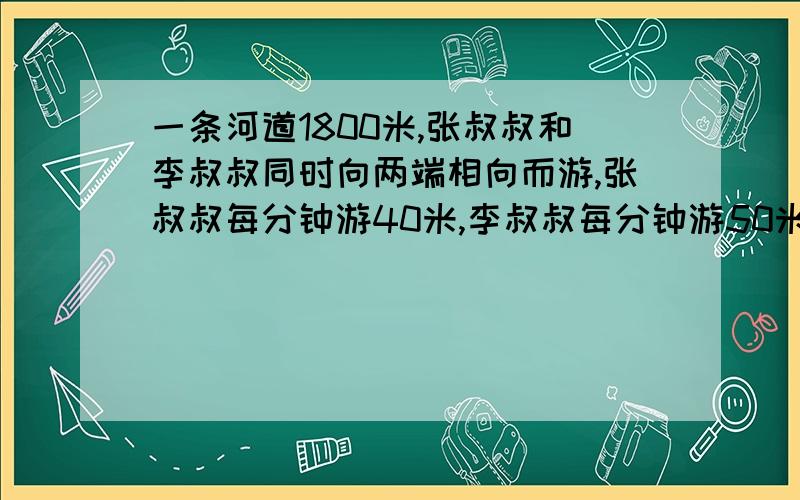 一条河道1800米,张叔叔和李叔叔同时向两端相向而游,张叔叔每分钟游40米,李叔叔每分钟游50米,一只汽艇负责两人的安全与他们同时出发,每分钟行驶1500米往返于两人之间不停行驶,汽艇行了多