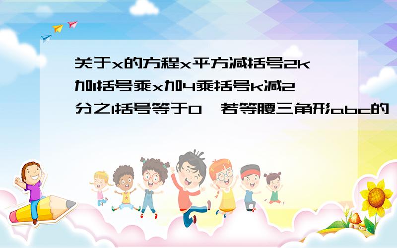 关于x的方程x平方减括号2k加1括号乘x加4乘括号k减2分之1括号等于0,若等腰三角形abc的一边长a等于4,另两边长bc是这个方程的两根,求三角形abc的周长