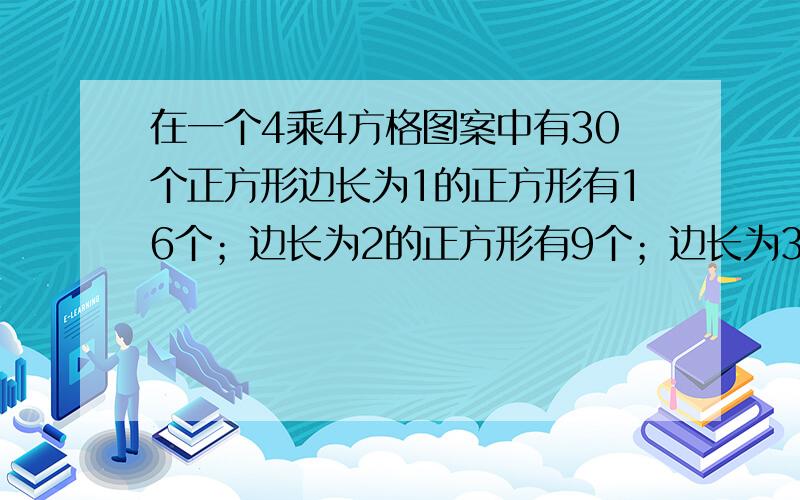 在一个4乘4方格图案中有30个正方形边长为1的正方形有16个；边长为2的正方形有9个；边长为3的正方形有4个；边长为4的正方形有1个.所以正方形的个数为：1+4+9+16=30.为什么是这样解答的?