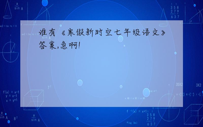 谁有《寒假新时空七年级语文》答案,急啊!