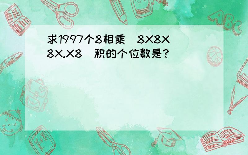 求1997个8相乘（8X8X8X.X8）积的个位数是?