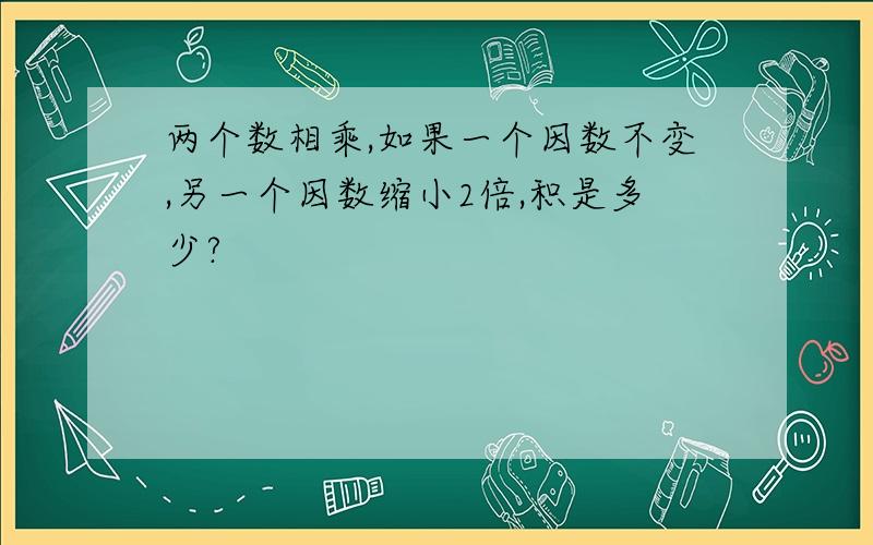 两个数相乘,如果一个因数不变,另一个因数缩小2倍,积是多少?