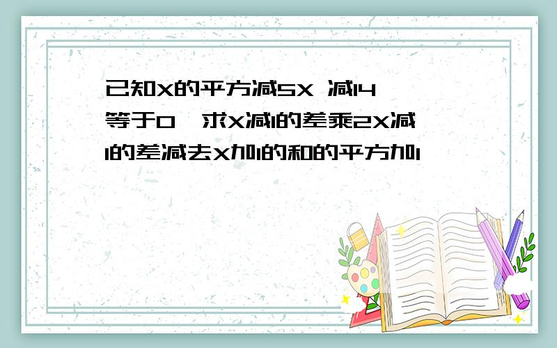 已知X的平方减5X 减14 等于0,求X减1的差乘2X减1的差减去X加1的和的平方加1