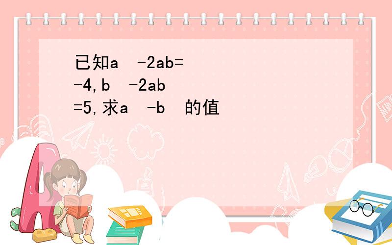 已知a²-2ab=-4,b²-2ab=5,求a²-b²的值