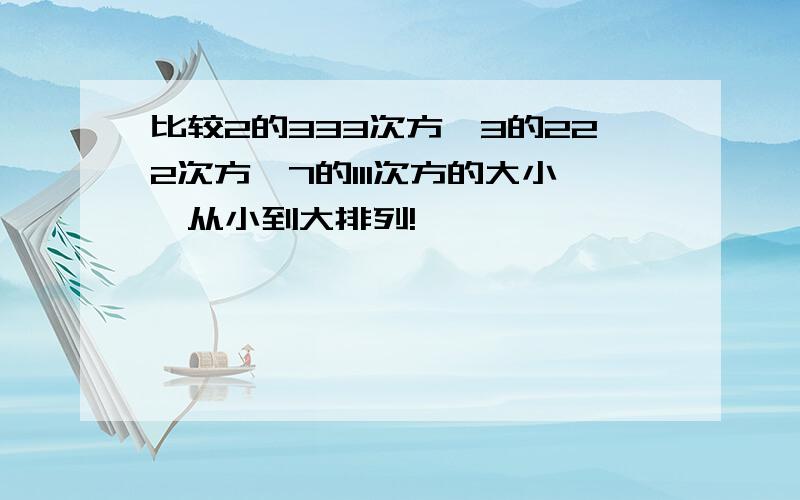 比较2的333次方,3的222次方,7的111次方的大小,从小到大排列!