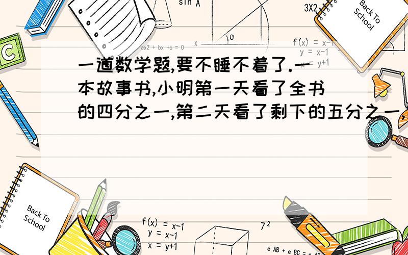 一道数学题,要不睡不着了.一本故事书,小明第一天看了全书的四分之一,第二天看了剩下的五分之一,第三天看了15页,第四天看了第一天的二分之一,还剩175页,这本书共有多少页?