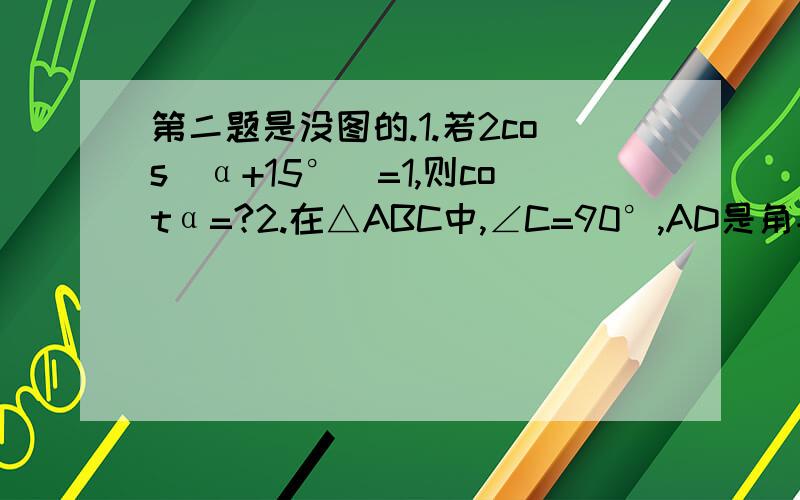 第二题是没图的.1.若2cos(α+15°)=1,则cotα=?2.在△ABC中,∠C=90°,AD是角平分线,AC=24,AD=16根号3,则cos∠CAB=?