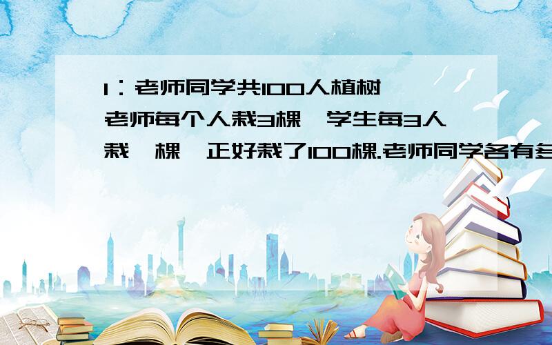 1：老师同学共100人植树,老师每个人栽3棵,学生每3人栽一棵,正好栽了100棵.老师同学各有多少人?:2：五言绝句是四句诗,每句五个字,七言绝句也是四句诗,每句七个字.五言绝句比七言绝句多13首