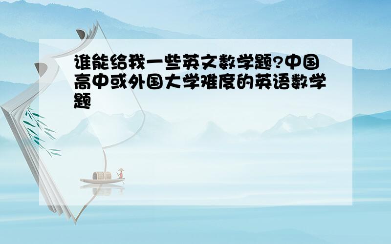 谁能给我一些英文数学题?中国高中或外国大学难度的英语数学题