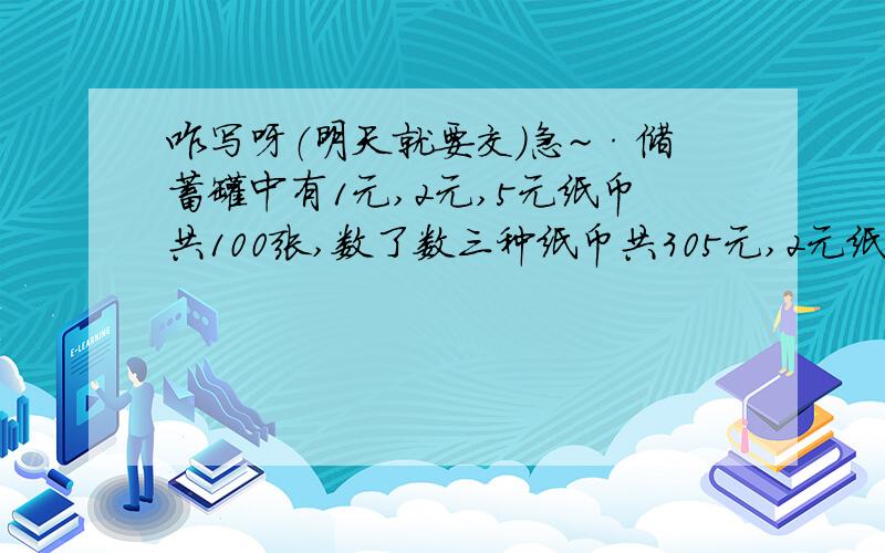 咋写呀（明天就要交）急~·储蓄罐中有1元,2元,5元纸币共100张,数了数三种纸币共305元,2元纸币的张数是1元的3倍.问：三种纸币各有多少张?