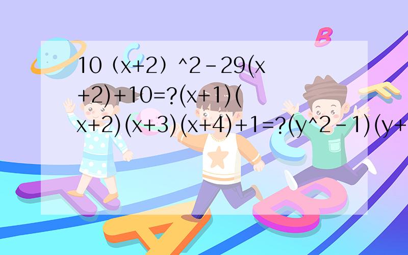 10（x+2）^2-29(x+2)+10=?(x+1)(x+2)(x+3)(x+4)+1=?(y^2-1)(y+3)(y+5)-9=?a^3·9x+0.6ay+x+2y=?7m^2-3n+mn-21m=?55555555555拜托了!这个符号 ^ 是幂的意思，比如说a^3，就是a的三次方！还有！这是因式分解的题！就是把算式
