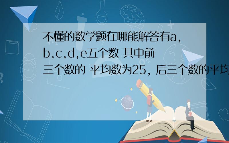 不懂的数学题在哪能解答有a,b,c,d,e五个数 其中前三个数的 平均数为25, 后三个数的平均数为55, 这五个数的平均数为45,那么c是多少数 有很多朋友都给了回答说是15 可是那-前面运用俩次C  后面