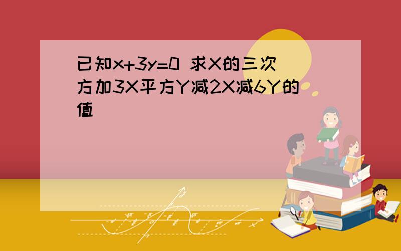 已知x+3y=0 求X的三次方加3X平方Y减2X减6Y的值